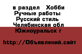  в раздел : Хобби. Ручные работы » Русский стиль . Челябинская обл.,Южноуральск г.